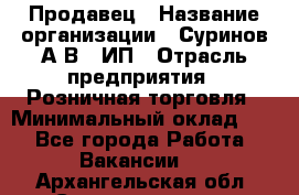 Продавец › Название организации ­ Суринов А.В., ИП › Отрасль предприятия ­ Розничная торговля › Минимальный оклад ­ 1 - Все города Работа » Вакансии   . Архангельская обл.,Северодвинск г.